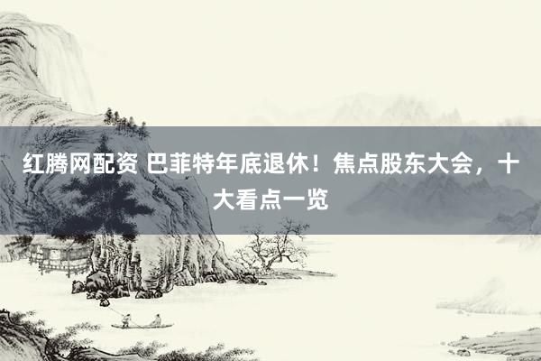 红腾网配资 巴菲特年底退休！焦点股东大会，十大看点一览