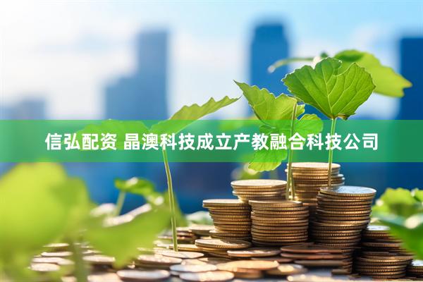 信弘配资 晶澳科技成立产教融合科技公司