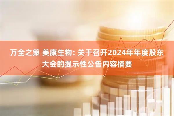 万全之策 美康生物: 关于召开2024年年度股东大会的提示性公告内容摘要