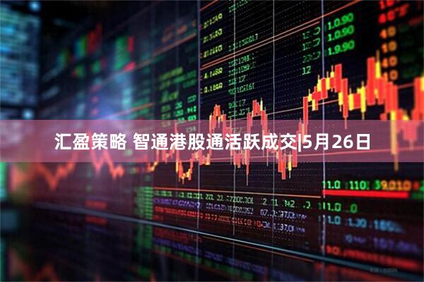 汇盈策略 智通港股通活跃成交|5月26日