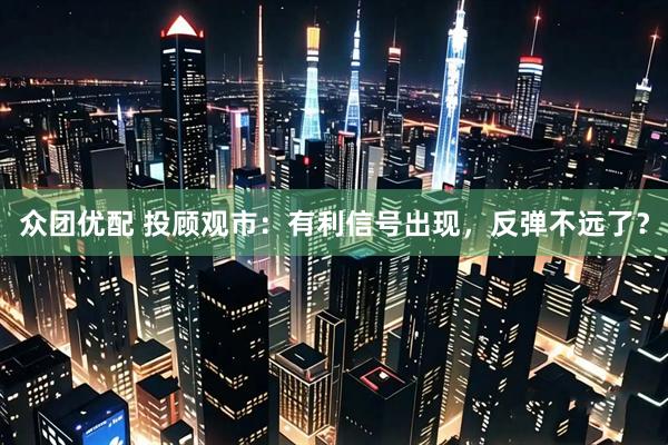 众团优配 投顾观市：有利信号出现，反弹不远了？