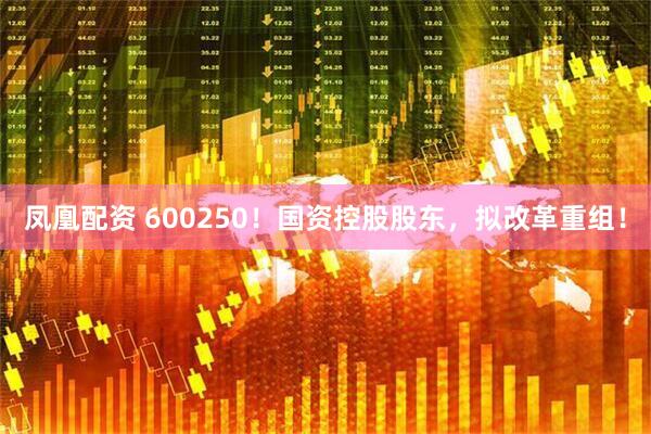 凤凰配资 600250！国资控股股东，拟改革重组！