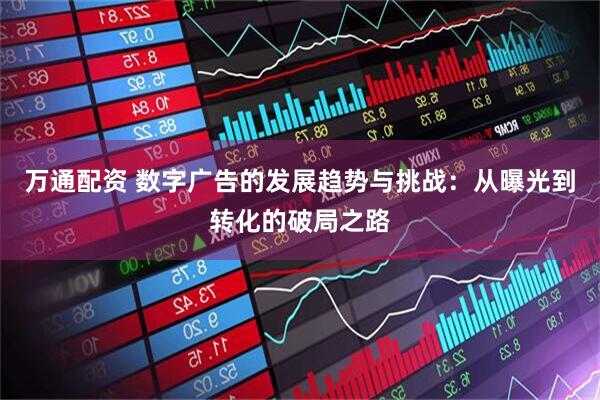 万通配资 数字广告的发展趋势与挑战：从曝光到转化的破局之路