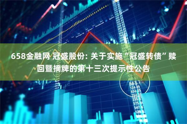 658金融网 冠盛股份: 关于实施“冠盛转债”赎回暨摘牌的第十三次提示性公告