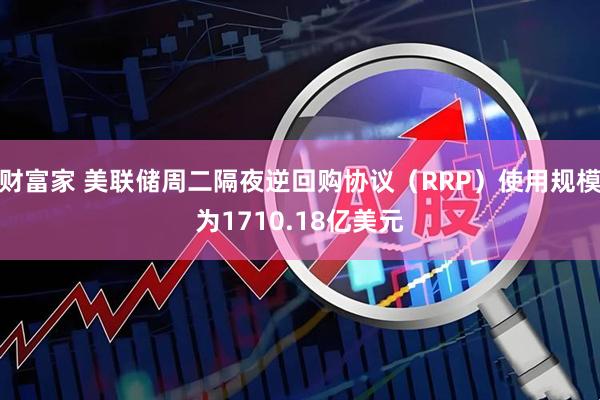 财富家 美联储周二隔夜逆回购协议（RRP）使用规模为1710.18亿美元