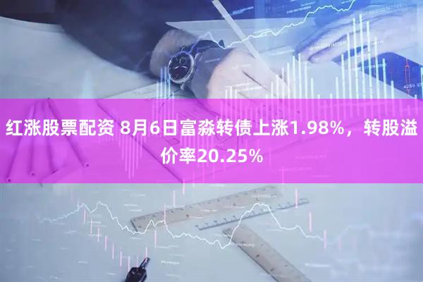 红涨股票配资 8月6日富淼转债上涨1.98%，转股溢价率20.25%