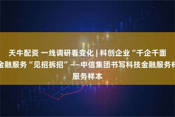 天牛配资 一线调研看变化 | 科创企业“千企千面” 金融服务“见招拆招”——中信集团书写科技金融服务样本