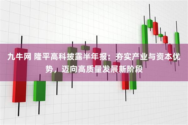 九牛网 隆平高科披露半年报：夯实产业与资本优势，迈向高质量发展新阶段