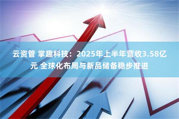 云资管 掌趣科技：2025年上半年营收3.58亿元 全球化布局与新品储备稳步推进