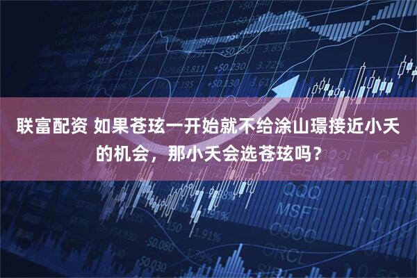 联富配资 如果苍玹一开始就不给涂山璟接近小夭的机会，那小夭会选苍玹吗？