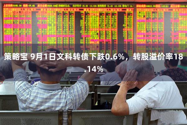 策略宝 9月1日文科转债下跌0.6%，转股溢价率18.14%