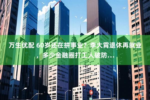 万生优配 60岁还在拼事业？李大霄退休再就业，多少金融圈打工人破防…