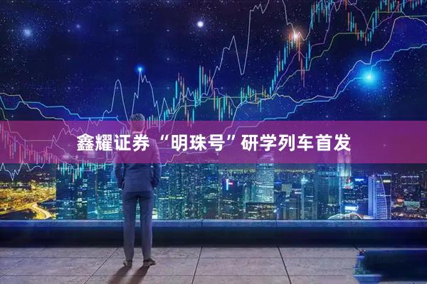 鑫耀证券 “明珠号”研学列车首发