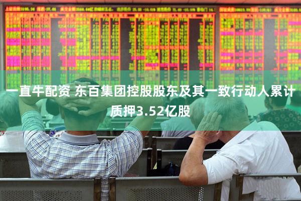 一直牛配资 东百集团控股股东及其一致行动人累计质押3.52亿股