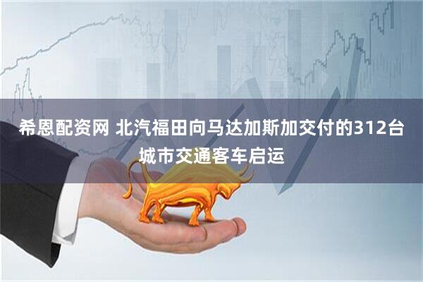 希恩配资网 北汽福田向马达加斯加交付的312台城市交通客车启运