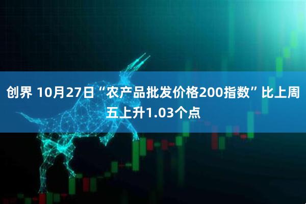 创界 10月27日“农产品批发价格200指数”比上周五上升1.03个点