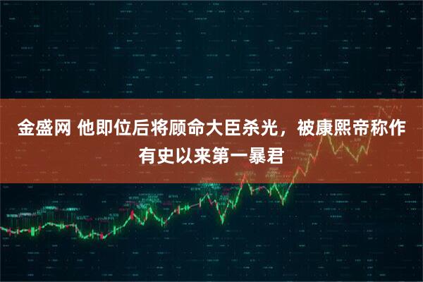 金盛网 他即位后将顾命大臣杀光，被康熙帝称作有史以来第一暴君