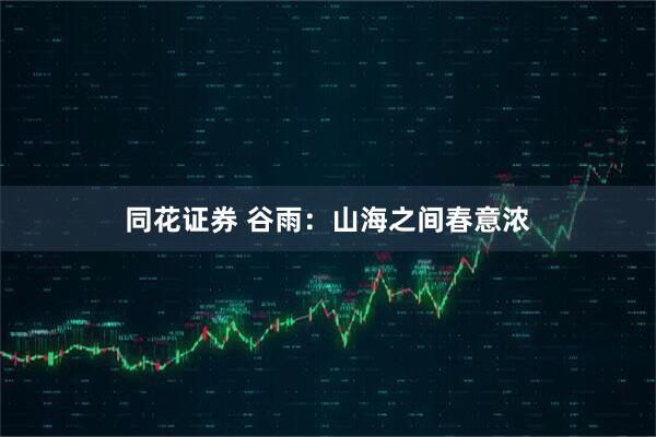 同花证券 谷雨：山海之间春意浓