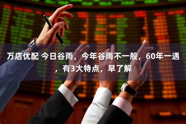 万店优配 今日谷雨，今年谷雨不一般，60年一遇，有3大特点，早了解