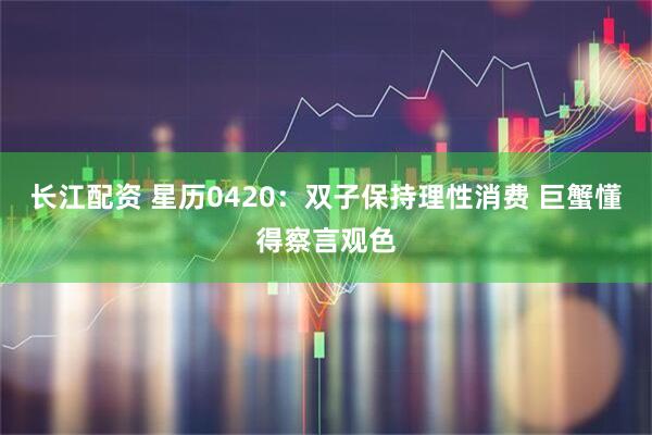 长江配资 星历0420：双子保持理性消费 巨蟹懂得察言观色